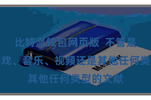 比特派钱包网页版  不管是软件、游戏、音乐、视频还是其他任何类型的文献