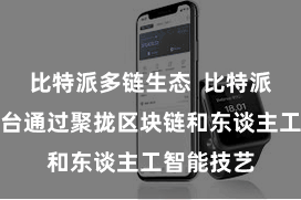 比特派多链生态  比特派数字链平台通过聚拢区块链和东谈主工智能技艺